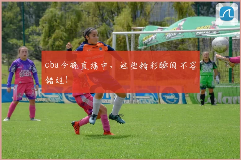 cba今晚直播中，这些精彩瞬间不容错过！