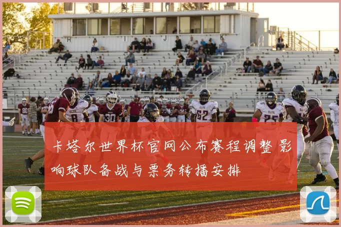 卡塔尔世界杯官网公布赛程调整 影响球队备战与票务转播安排