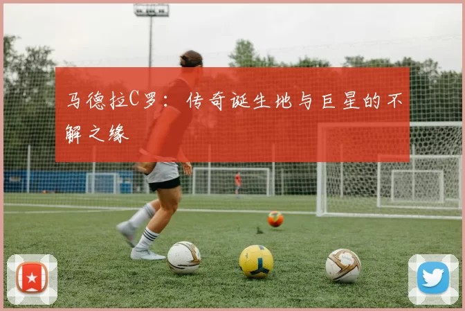 马德拉C罗：传奇诞生地与巨星的不解之缘