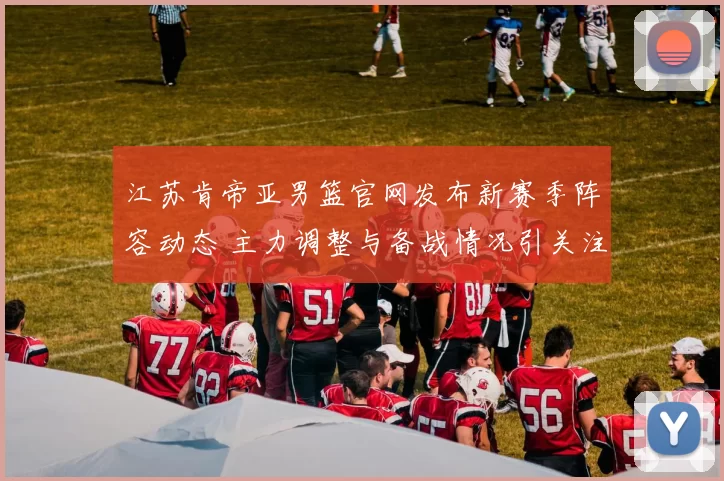 江苏肯帝亚男篮官网发布新赛季阵容动态 主力调整与备战情况引关注