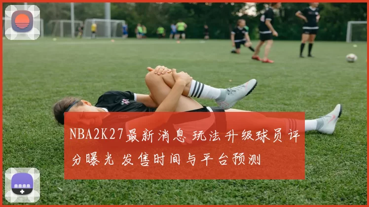 NBA2K27最新消息 玩法升级球员评分曝光 发售时间与平台预测