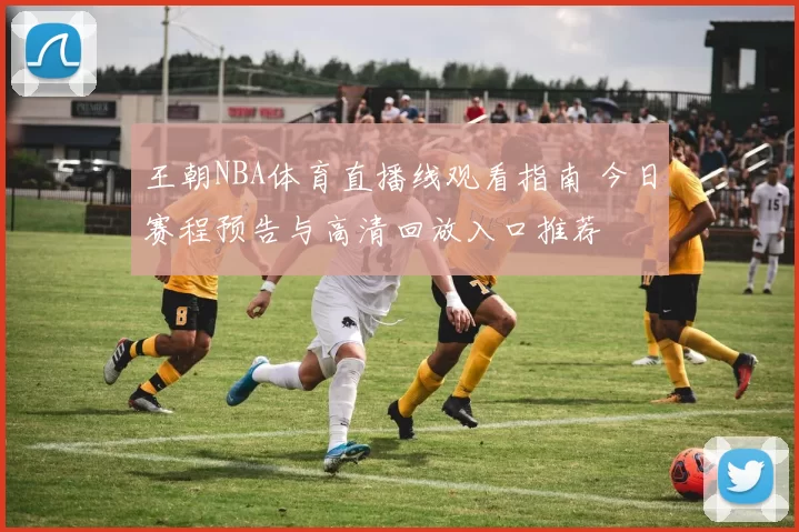 王朝NBA体育直播线观看指南 今日赛程预告与高清回放入口推荐