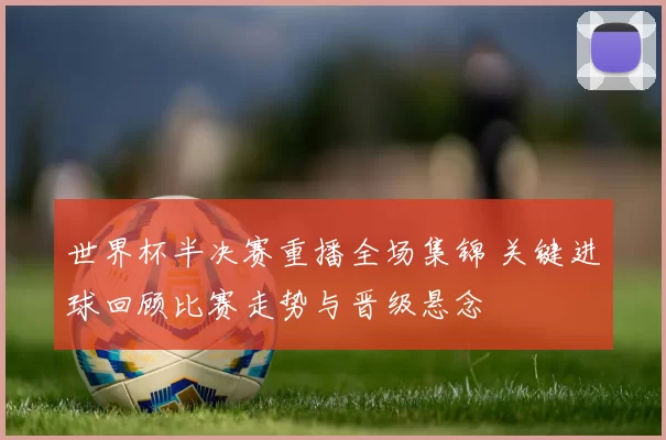 世界杯半决赛重播全场集锦 关键进球回顾比赛走势与晋级悬念