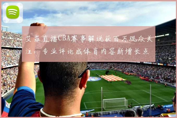 艾菲直播CBA赛事解说获百万观众关注，专业评论成体育内容新增长点
