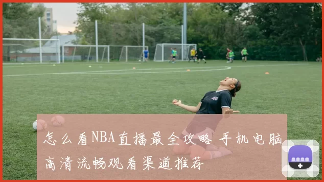 怎么看NBA直播最全攻略 手机电脑高清流畅观看渠道推荐