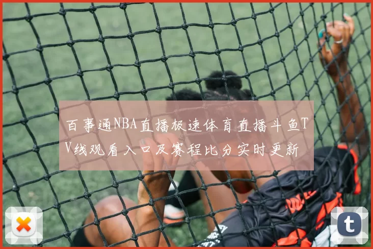 百事通NBA直播极速体育直播斗鱼TV线观看入口及赛程比分实时更新