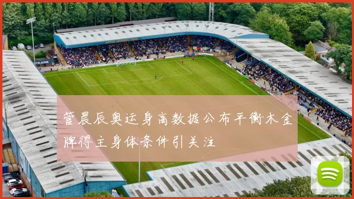 管晨辰奥运身高数据公布平衡木金牌得主身体条件引关注