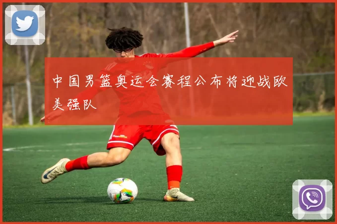 中国男篮奥运会赛程公布将迎战欧美强队