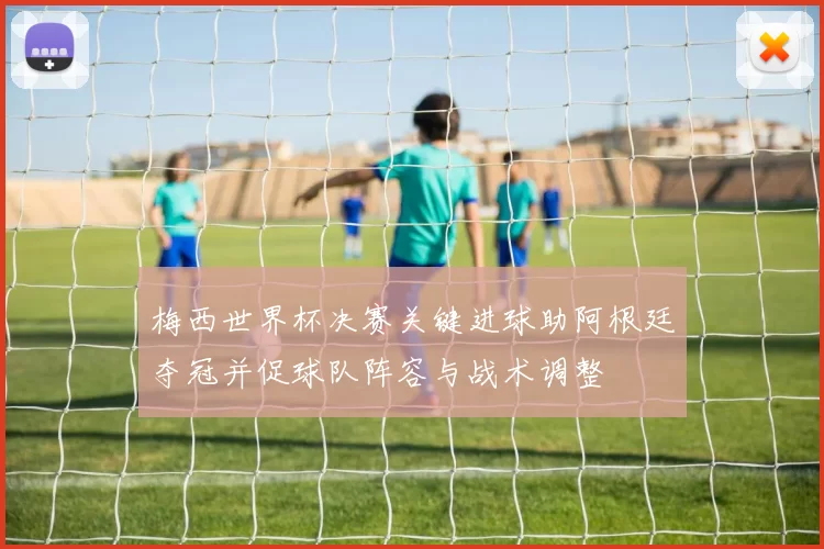 梅西世界杯决赛关键进球助阿根廷夺冠并促球队阵容与战术调整