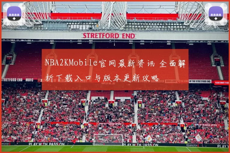 NBA2KMobile官网最新资讯 全面解析下载入口与版本更新攻略