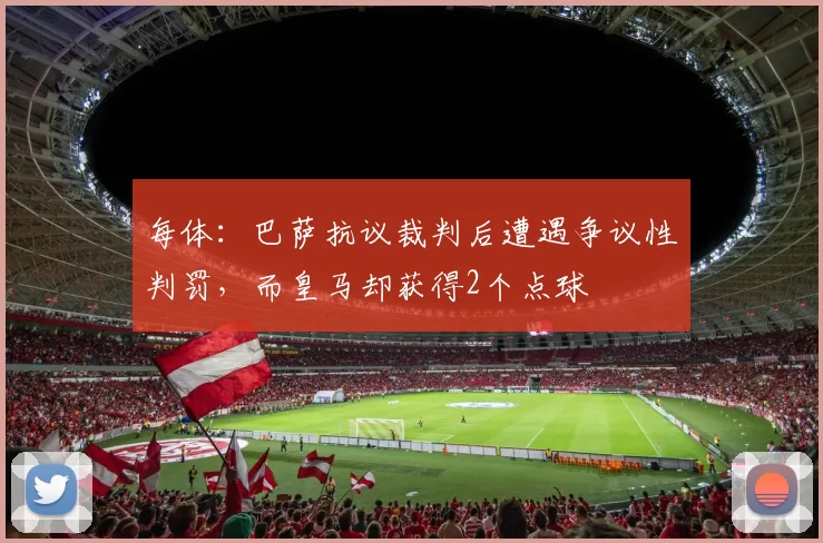 每体：巴萨抗议裁判后遭遇争议性判罚，而皇马却获得2个点球