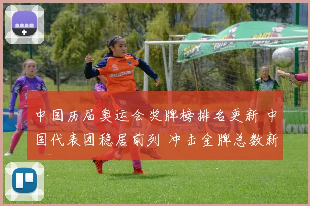 中国历届奥运会奖牌榜排名更新 中国代表团稳居前列 冲击金牌总数新高