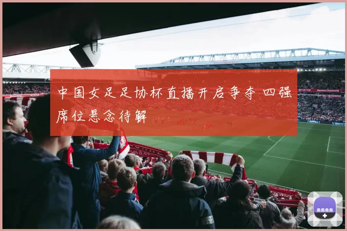 中国女足足协杯直播开启争夺 四强席位悬念待解