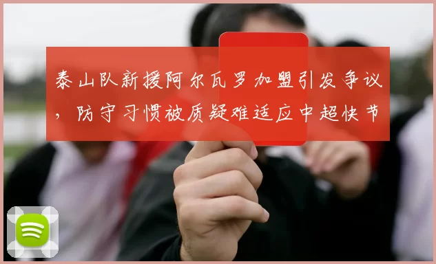 泰山队新援阿尔瓦罗加盟引发争议，防守习惯被质疑难适应中超快节奏_赛季_波尔图