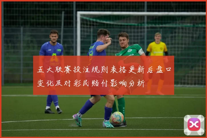 五大联赛投注规则表格更新后盘口变化及对彩民赔付影响分析