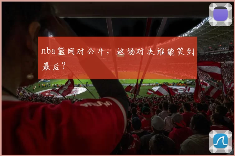 nba篮网对公牛，这场对决谁能笑到最后？