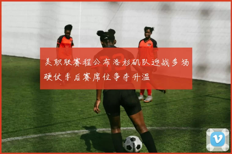 美职联赛程公布洛杉矶队迎战多场硬仗季后赛席位争夺升温