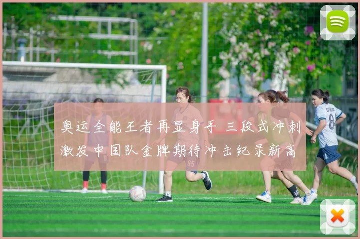 奥运全能王者再显身手 三段式冲刺激发中国队金牌期待冲击纪录新高