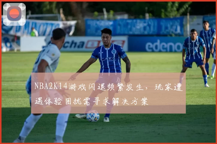 NBA2K14游戏闪退频繁发生，玩家遭遇体验困扰需寻求解决方案