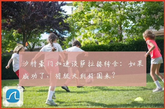 沙特豪门加速谈萨拉赫转会：如果成功了，将极大利好国米？