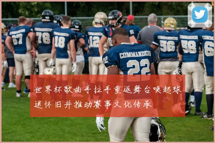 世界杯歌曲手拉手重返舞台唤起球迷怀旧并推动赛事文化传承