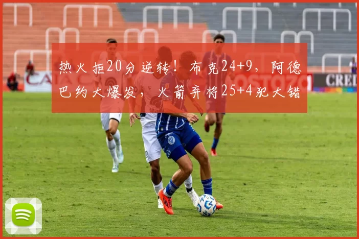 热火拒20分逆转！布克24+9，阿德巴约大爆发，火箭弃将25+4犯大错