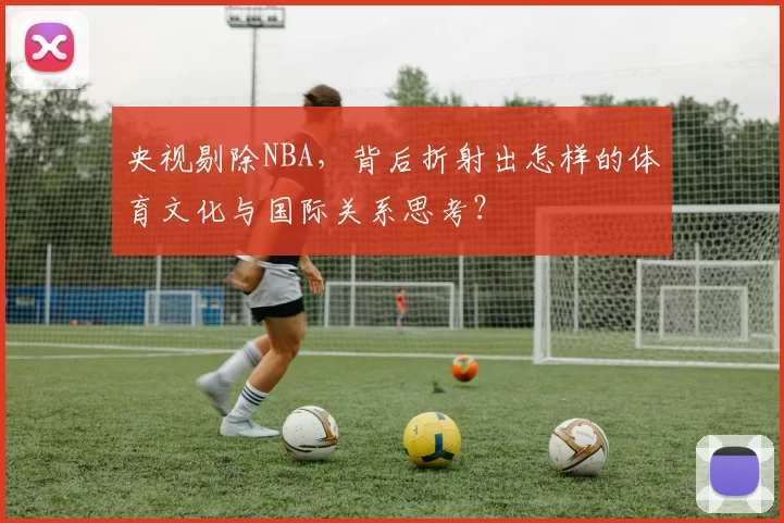 央视剔除NBA，背后折射出怎样的体育文化与国际关系思考？