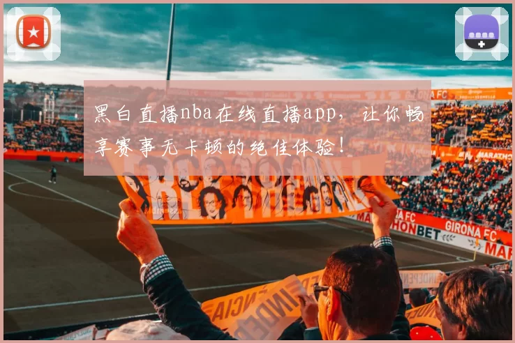 黑白直播nba在线直播app，让你畅享赛事无卡顿的绝佳体验！