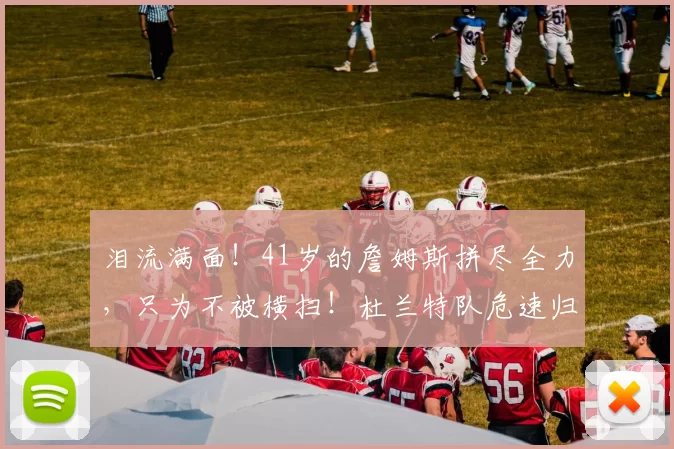 泪流满面！41岁的詹姆斯拼尽全力，只为不被横扫！杜兰特队危速归