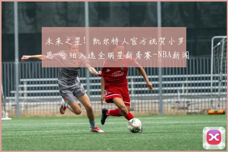 未来之星！凯尔特人官方祝贺小罗恩-哈珀入选全明星新秀赛-NBA新闻