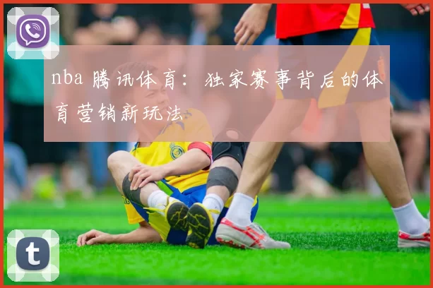 nba 腾讯体育：独家赛事背后的体育营销新玩法