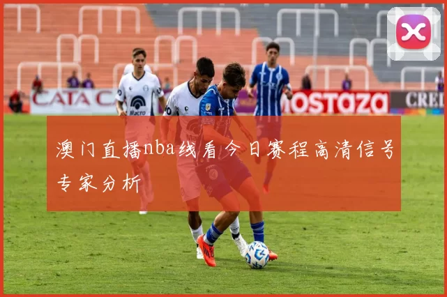 澳门直播nba线看今日赛程高清信号专家分析