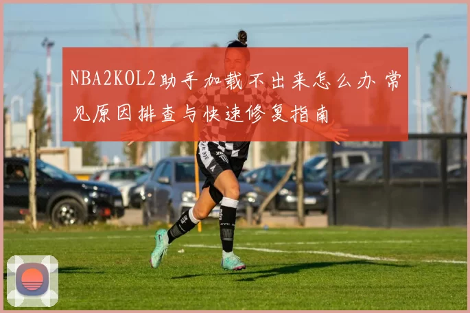 NBA2KOL2助手加载不出来怎么办 常见原因排查与快速修复指南
