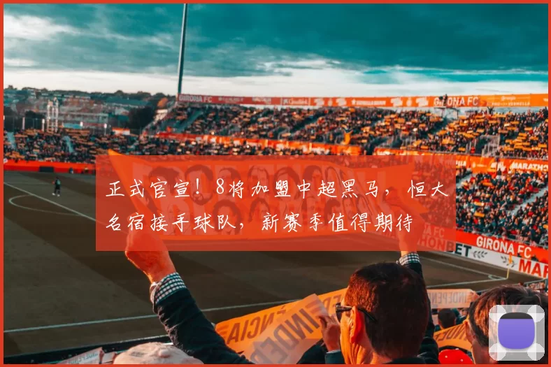 正式官宣！8将加盟中超黑马，恒大名宿接手球队，新赛季值得期待