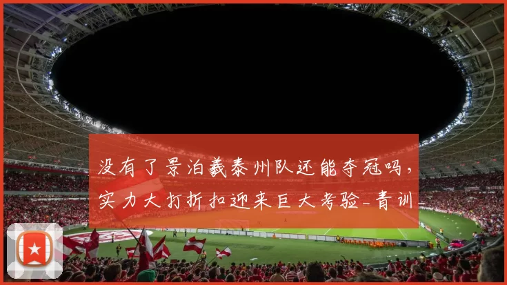 没有了景泊羲泰州队还能夺冠吗，实力大打折扣迎来巨大考验_青训_球员_苏超