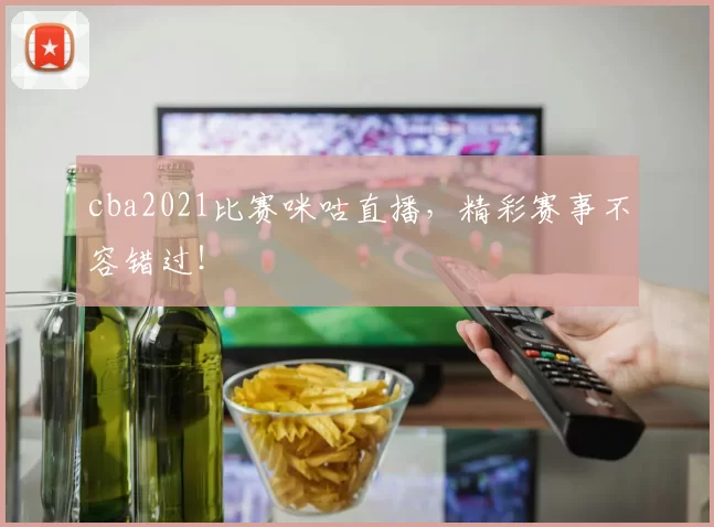 cba2021比赛咪咕直播，精彩赛事不容错过！