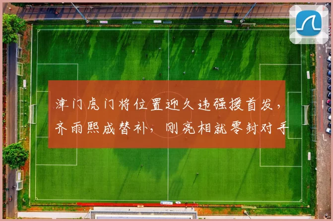 津门虎门将位置迎久违强援首发，齐雨熙成替补，刚亮相就零封对手