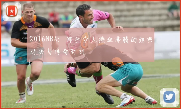 2016NBA：那些令人热血沸腾的经典对决与传奇时刻