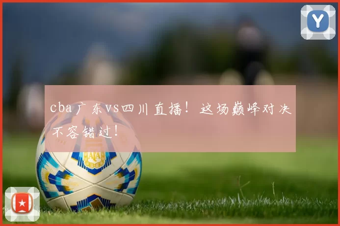 cba广东vs四川直播！这场巅峰对决不容错过！