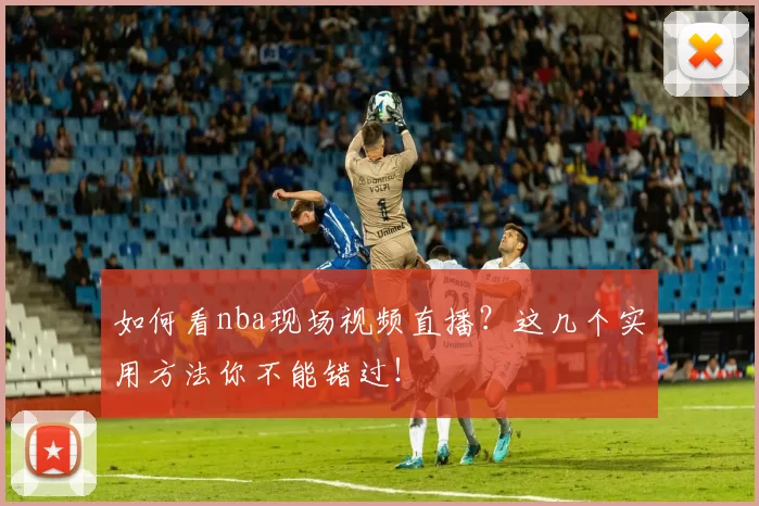 如何看nba现场视频直播？这几个实用方法你不能错过！