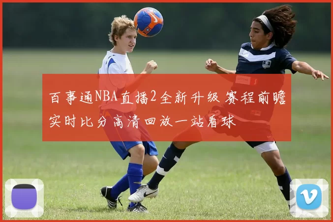 百事通NBA直播2全新升级 赛程前瞻实时比分高清回放一站看球