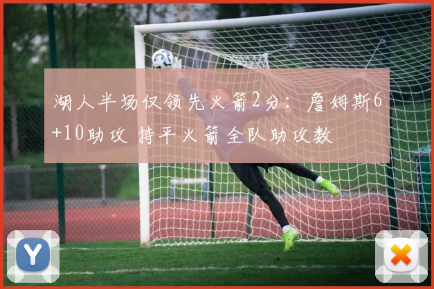 湖人半场仅领先火箭2分：詹姆斯6+10助攻 持平火箭全队助攻数