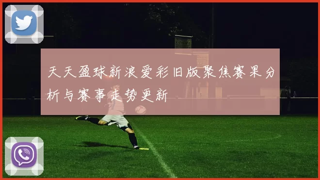 天天盈球新浪爱彩旧版聚焦赛果分析与赛事走势更新