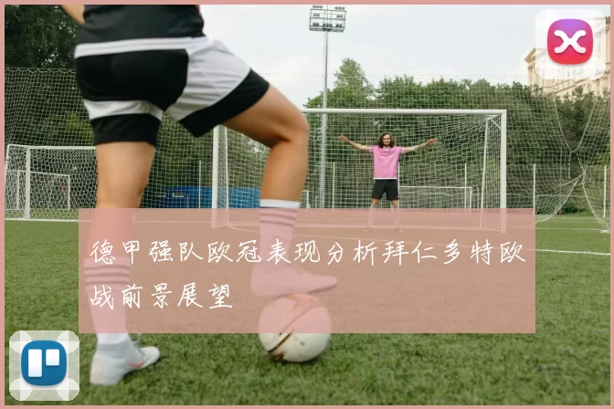 德甲强队欧冠表现分析拜仁多特欧战前景展望