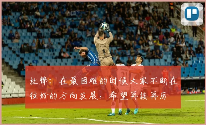 杜锋：在最困难的时候大家不断在往好的方向发展，希望再接再厉