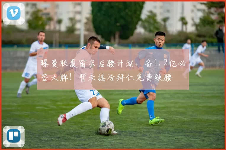 曝曼联夏窗买后腰计划，备1.2亿必签大牌！暂未接洽拜仁免费铁腰