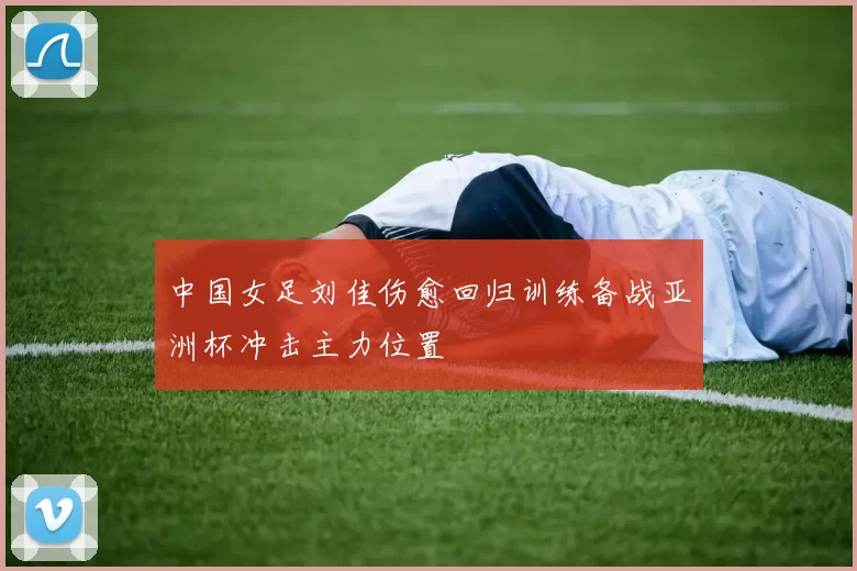 中国女足刘佳伤愈回归训练备战亚洲杯冲击主力位置