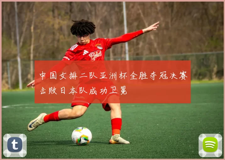 中国女排二队亚洲杯全胜夺冠决赛击败日本队成功卫冕