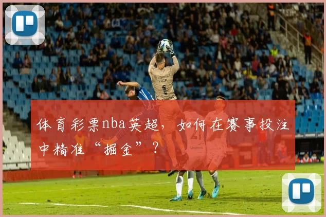 体育彩票nba英超，如何在赛事投注中精准“掘金”？
