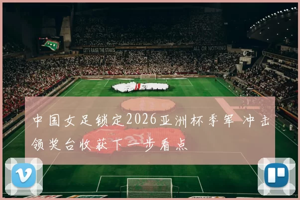 中国女足锁定2026亚洲杯季军 冲击领奖台收获下一步看点